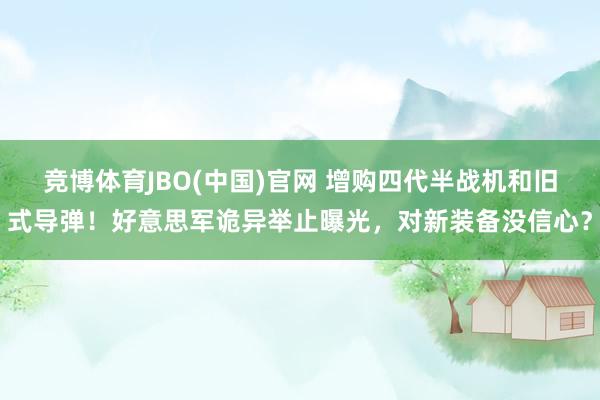 竞博体育JBO(中国)官网 增购四代半战机和旧式导弹！好意思军诡异举止曝光，对新装备没信心？