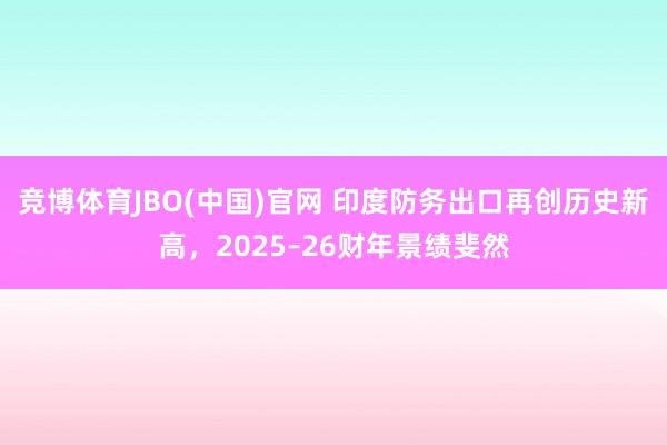 竞博体育JBO(中国)官网 印度防务出口再创历史新高，2025–26财年景绩斐然