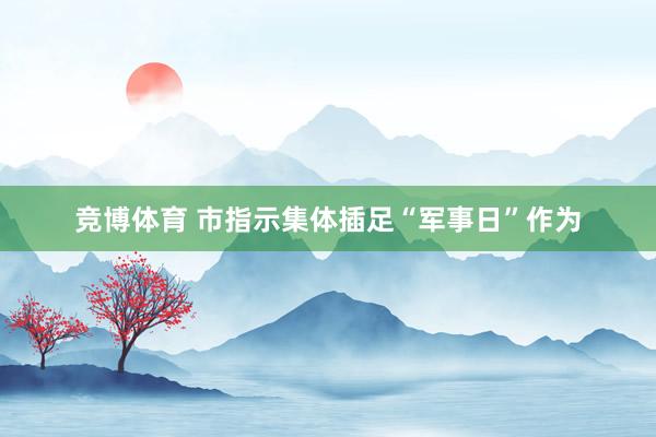 竞博体育 市指示集体插足“军事日”作为