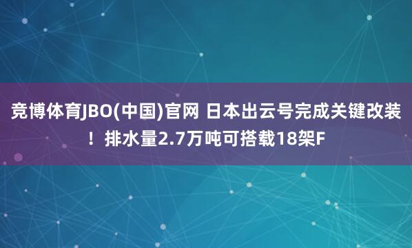 竞博体育JBO(中国)官网 日本出云号完成关键改装！排水量2.7万吨可搭载18架F