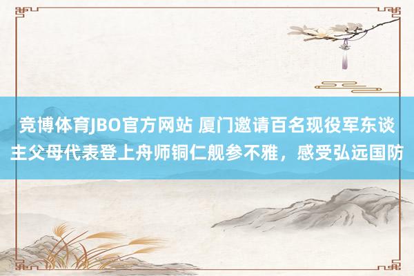 竞博体育JBO官方网站 厦门邀请百名现役军东谈主父母代表登上舟师铜仁舰参不雅，感受弘远国防