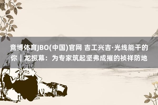 竞博体育JBO(中国)官网 吉工兴吉·光线能干的你｜龙振幕：为专家筑起坚弗成摧的祯祥防地