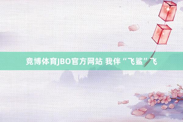 竞博体育JBO官方网站 我伴“飞鲨”飞
