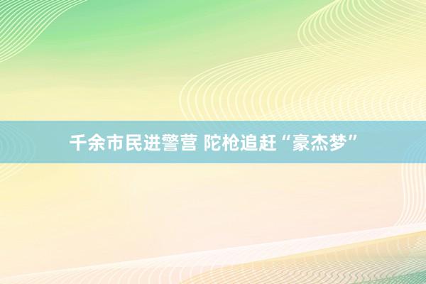 千余市民进警营 陀枪追赶“豪杰梦”
