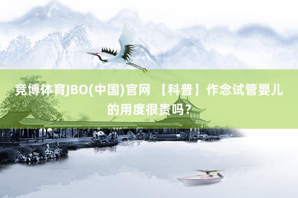 竞博体育JBO(中国)官网 【科普】作念试管婴儿的用度很贵吗？