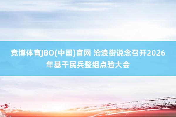 竞博体育JBO(中国)官网 沧浪街说念召开2026年基干民兵整组点验大会