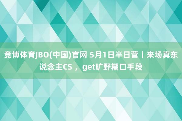 竞博体育JBO(中国)官网 5月1日半日营丨来场真东说念主CS ，get旷野糊口手段