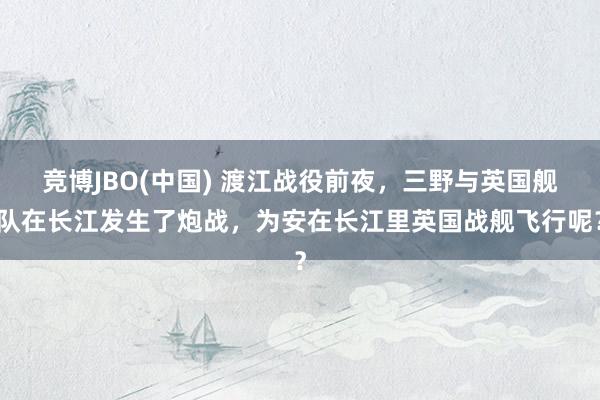 竞博JBO(中国) 渡江战役前夜，三野与英国舰队在长江发生了炮战，为安在长江里英国战舰飞行呢？