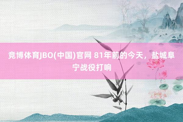 竞博体育JBO(中国)官网 81年前的今天，盐城阜宁战役打响