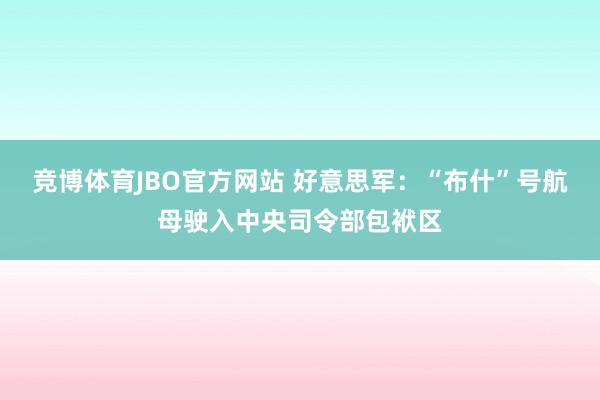 竞博体育JBO官方网站 好意思军：“布什”号航母驶入中央司令部包袱区