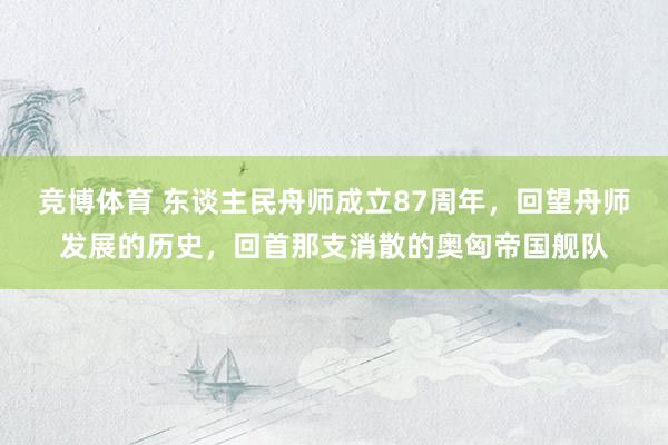 竞博体育 东谈主民舟师成立87周年，回望舟师发展的历史，回首那支消散的奥匈帝国舰队