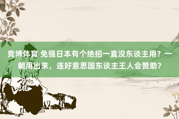 竞博体育 免强日本有个绝招一直没东谈主用？一朝用出来，连好意思国东谈主王人会赞助？