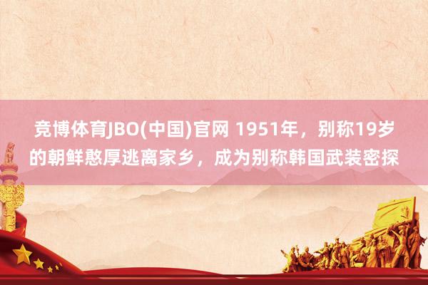 竞博体育JBO(中国)官网 1951年，别称19岁的朝鲜憨厚逃离家乡，成为别称韩国武装密探