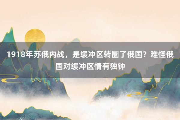 1918年苏俄内战，是缓冲区转圜了俄国？难怪俄国对缓冲区情有独钟