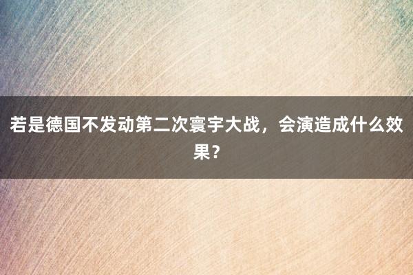 若是德国不发动第二次寰宇大战，会演造成什么效果？