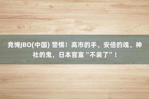 竞博JBO(中国) 警惕！高市的手、安倍的魂、神社的鬼，日本官宣“不装了”！