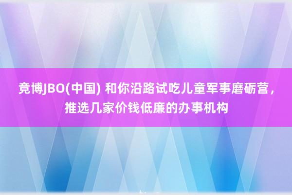 竞博JBO(中国) 和你沿路试吃儿童军事磨砺营，推选几家价钱低廉的办事机构