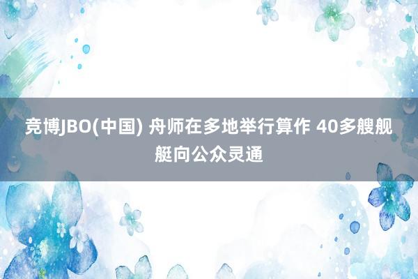 竞博JBO(中国) 舟师在多地举行算作 40多艘舰艇向公众灵通