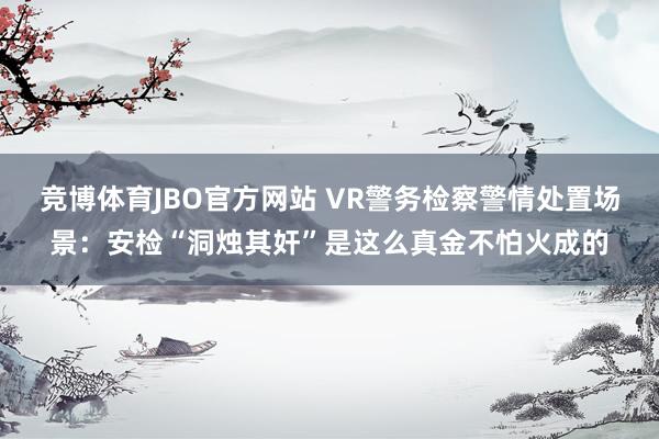 竞博体育JBO官方网站 VR警务检察警情处置场景：安检“洞烛其奸”是这么真金不怕火成的