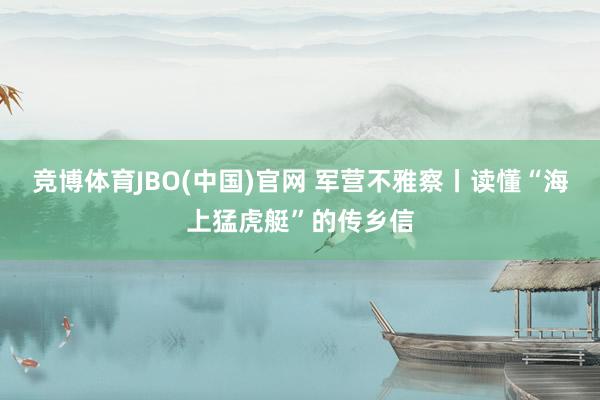 竞博体育JBO(中国)官网 军营不雅察丨读懂“海上猛虎艇”的传乡信
