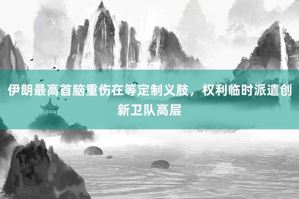 伊朗最高首脑重伤在等定制义肢，权利临时派遣创新卫队高层