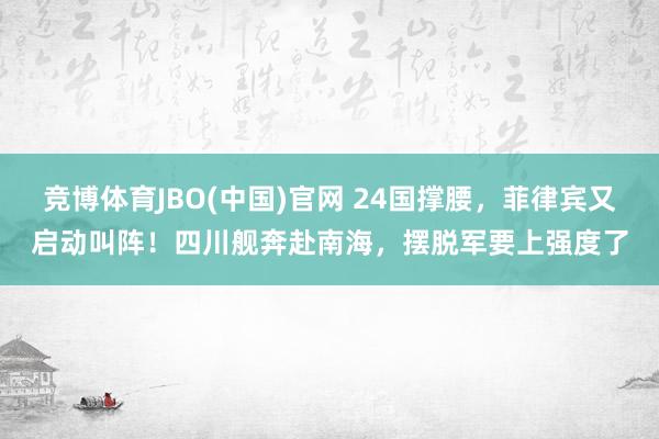 竞博体育JBO(中国)官网 24国撑腰，菲律宾又启动叫阵！四川舰奔赴南海，摆脱军要上强度了