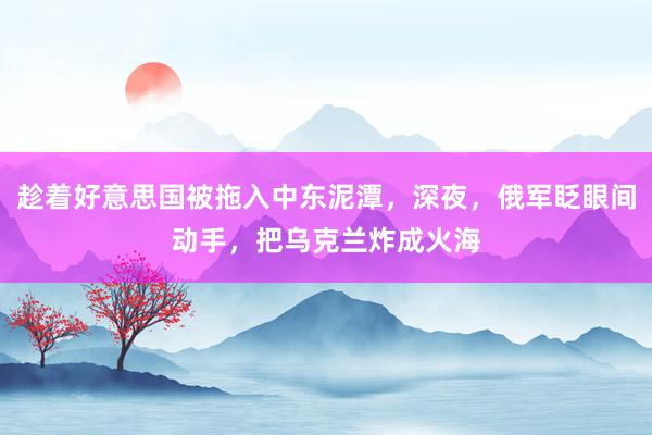 趁着好意思国被拖入中东泥潭，深夜，俄军眨眼间动手，把乌克兰炸成火海
