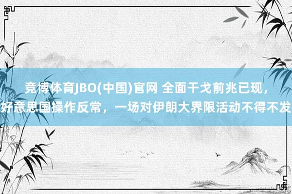 竞博体育JBO(中国)官网 全面干戈前兆已现，好意思国操作反常，一场对伊朗大界限活动不得不发