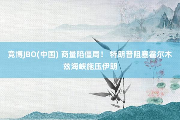 竞博JBO(中国) 商量陷僵局！ 特朗普阻塞霍尔木兹海峡施压伊朗
