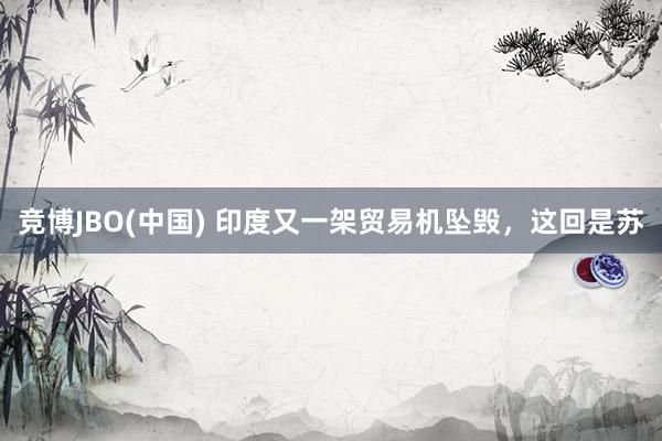 竞博JBO(中国) 印度又一架贸易机坠毁，这回是苏