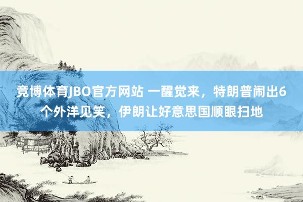 竞博体育JBO官方网站 一醒觉来，特朗普闹出6个外洋见笑，伊朗让好意思国顺眼扫地