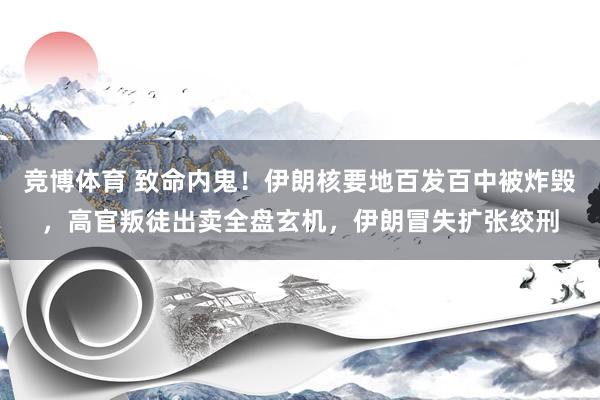 竞博体育 致命内鬼！伊朗核要地百发百中被炸毁，高官叛徒出卖全盘玄机，伊朗冒失扩张绞刑