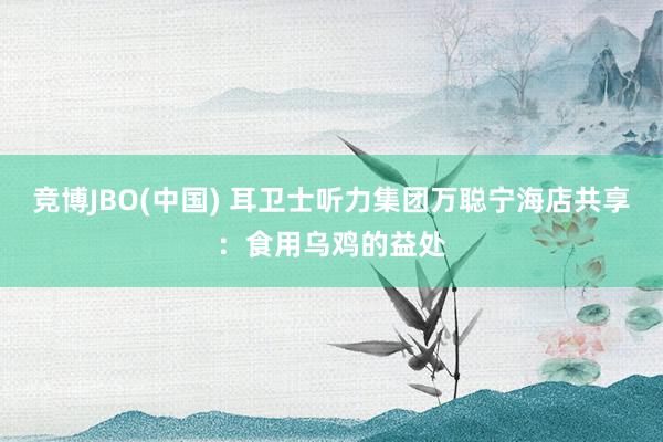 竞博JBO(中国) 耳卫士听力集团万聪宁海店共享：食用乌鸡的益处