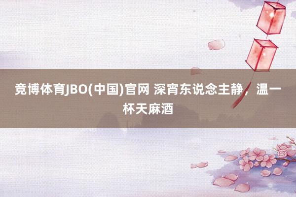 竞博体育JBO(中国)官网 深宵东说念主静，温一杯天麻酒