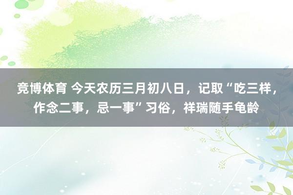 竞博体育 今天农历三月初八日，记取“吃三样，作念二事，忌一事”习俗，祥瑞随手龟龄