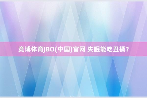 竞博体育JBO(中国)官网 失眠能吃丑橘？