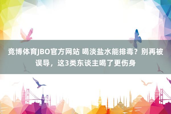 竞博体育JBO官方网站 喝淡盐水能排毒？别再被误导，这3类东谈主喝了更伤身