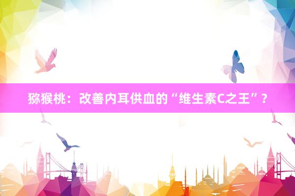 猕猴桃：改善内耳供血的“维生素C之王”？