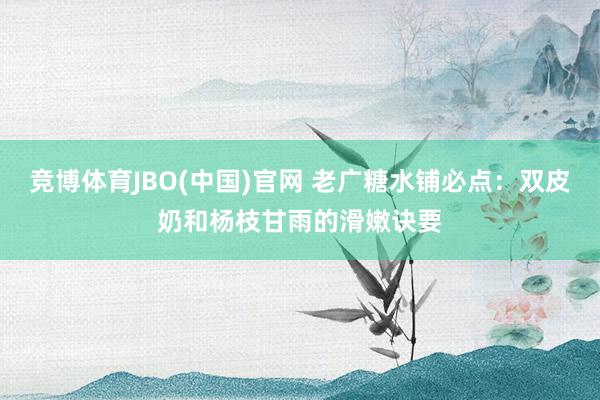 竞博体育JBO(中国)官网 老广糖水铺必点：双皮奶和杨枝甘雨的滑嫩诀要
