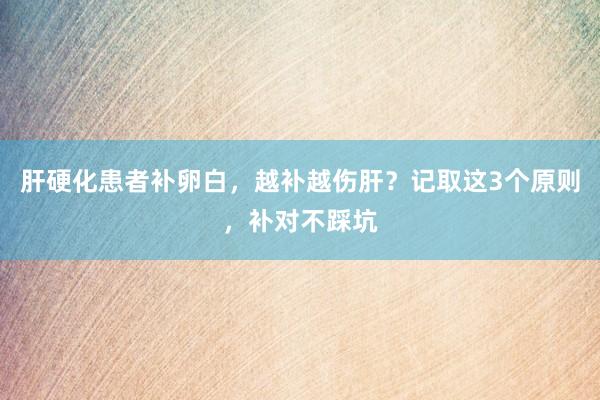 肝硬化患者补卵白，越补越伤肝？记取这3个原则，补对不踩坑