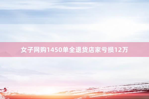 女子网购1450单全退货店家亏损12万