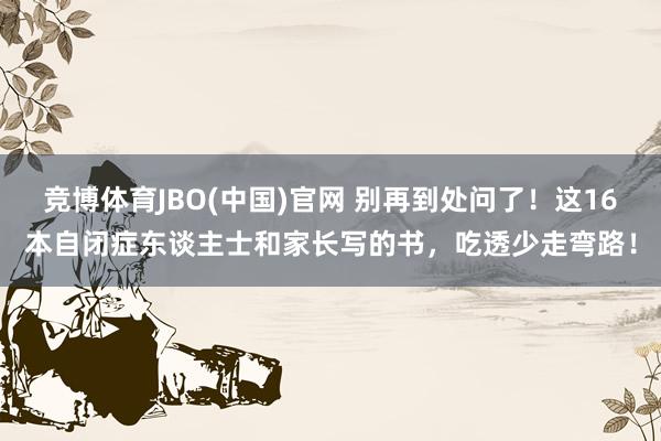 竞博体育JBO(中国)官网 别再到处问了！这16本自闭症东谈主士和家长写的书，吃透少走弯路！