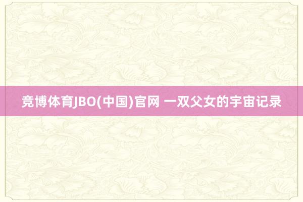 竞博体育JBO(中国)官网 一双父女的宇宙记录