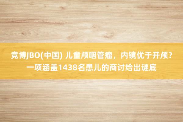 竞博JBO(中国) 儿童颅咽管瘤，内镜优于开颅？一项涵盖1438名患儿的商讨给出谜底