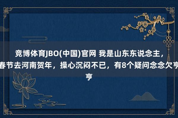 竞博体育JBO(中国)官网 我是山东东说念主，春节去河南贺年，操心沉闷不已，有8个疑问念念欠亨