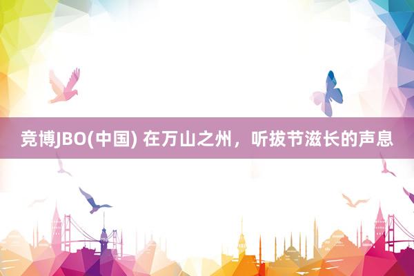 竞博JBO(中国) 在万山之州，听拔节滋长的声息