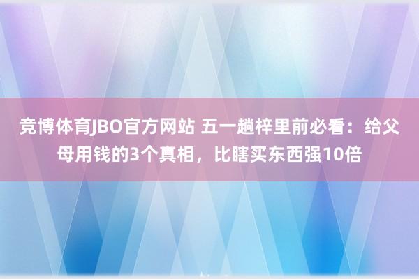 竞博体育JBO官方网站 五一趟梓里前必看：给父母用钱的3个真相，比瞎买东西强10倍
