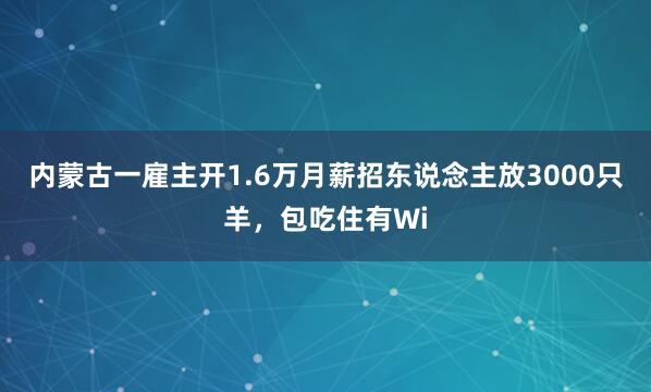 内蒙古一雇主开1.6万月薪招东说念主放3000只羊，包吃住有Wi