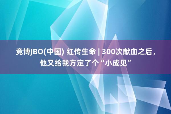 竞博JBO(中国) 红传生命 | 300次献血之后，他又给我方定了个“小成见”