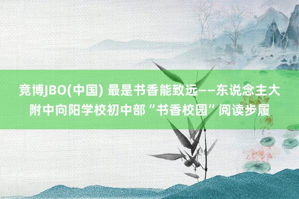 竞博JBO(中国) 最是书香能致远——东说念主大附中向阳学校初中部“书香校园”阅读步履
